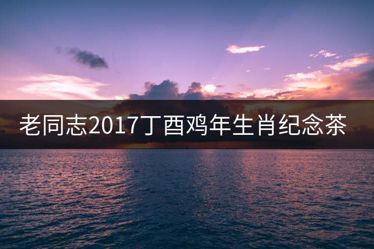老同志2017丁酉雞年生肖紀(jì)念茶即將全新上市！
