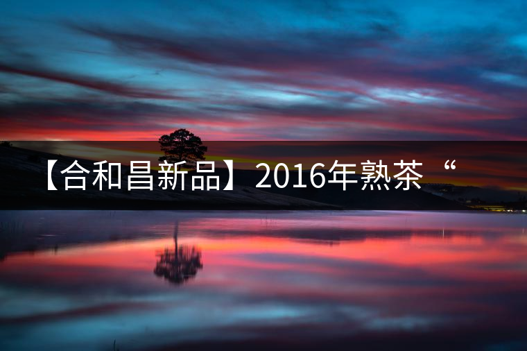【合和昌新品】2016年熟茶“樂豐”即將上市