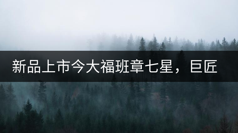 新品上市今大福班章七星，巨匠的技與心，傳世之餅