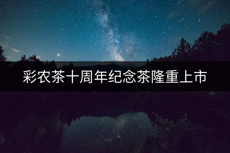 彩農(nóng)茶十周年紀(jì)念茶隆重上市