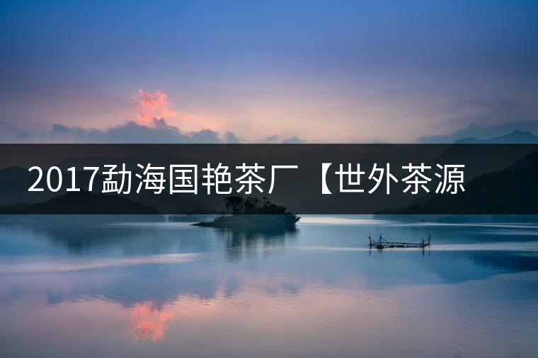 2017勐海國(guó)艷茶廠【世外茶源】古樹青餅，限量震撼上市！