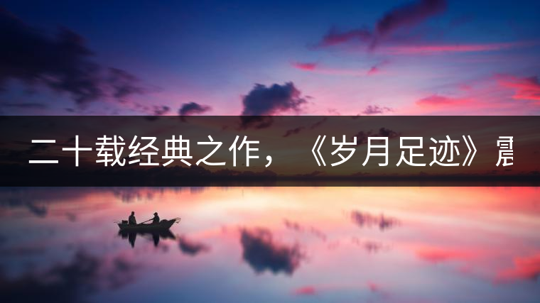 二十載經(jīng)典之作，《歲月足跡》震撼上市！