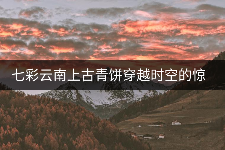 七彩云南上古青餅穿越時空的驚艷滋味 七彩云南上古青餅穿越時空的驚艷滋味