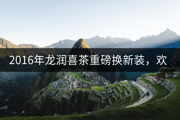 2016年龍潤喜茶重磅換新裝，歡喜上市！