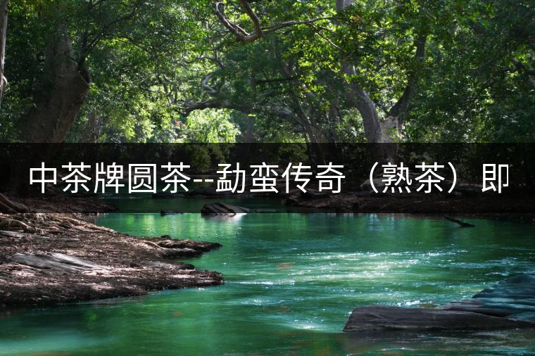 中茶牌圓茶--勐蠻傳奇（熟茶）即將上市！