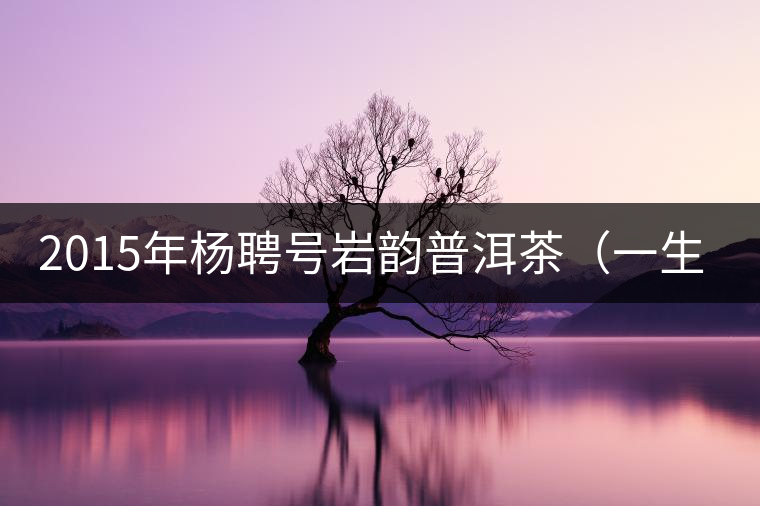 2015年楊聘號(hào)巖韻普洱茶（一生一熟）隆重上市！