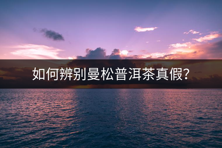 如何辨別曼松普洱茶真假？