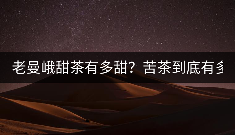 老曼峨甜茶有多甜？苦茶到底有多苦？
