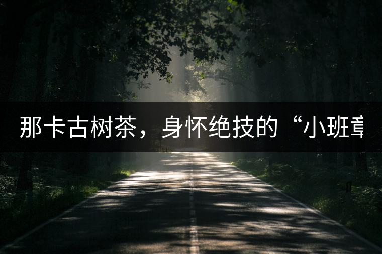 那卡古樹茶，身懷絕技的“小班章”