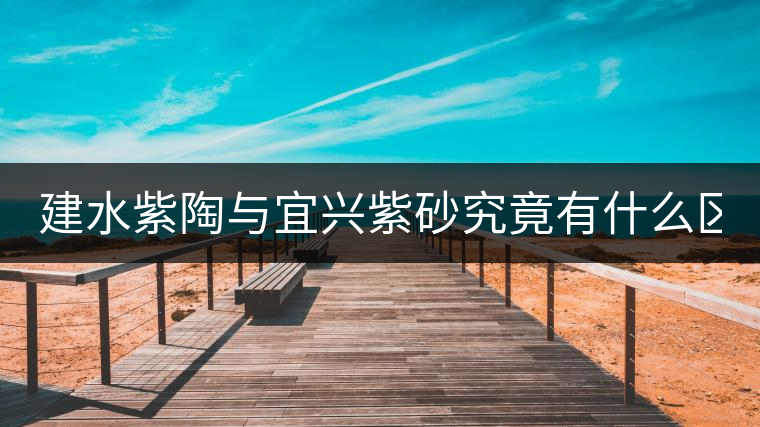 建水紫陶與宜興紫砂究竟有什么區(qū)別？