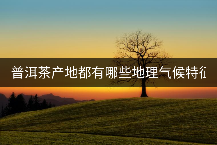 普洱茶產(chǎn)地都有哪些地理氣候特征？