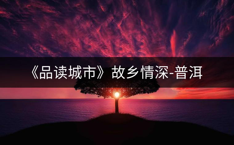 《品讀城市》故鄉(xiāng)情深-普洱