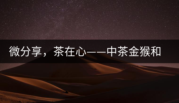 微分享，茶在心——中茶金猴和祥羊