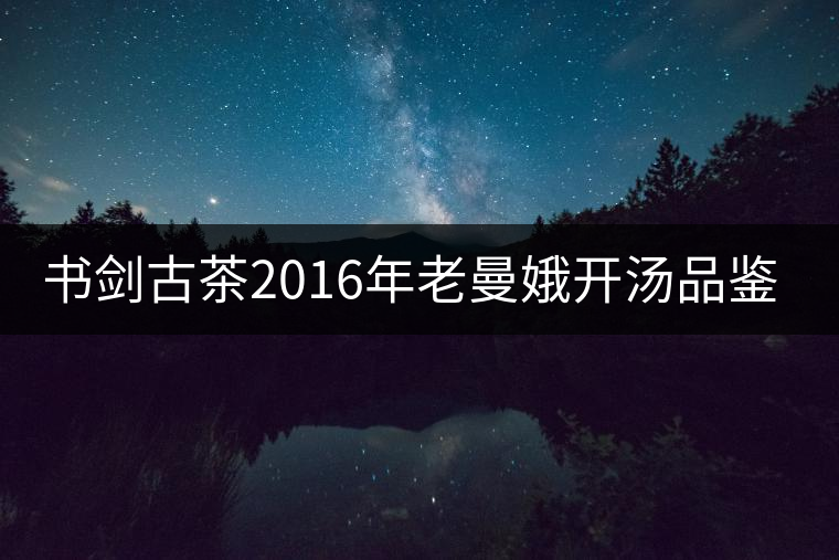 書劍古茶2016年老曼娥開(kāi)湯品鑒！