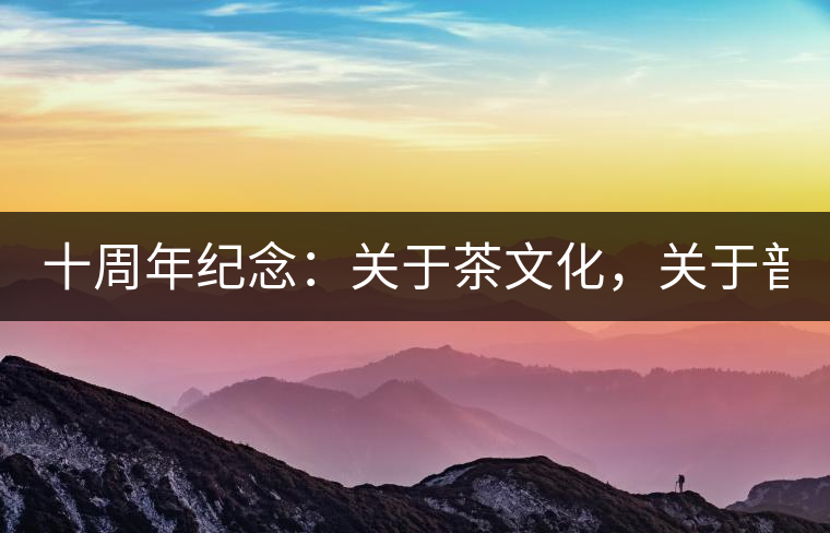 十周年紀(jì)念：關(guān)于茶文化，關(guān)于普洱茶（組圖）
