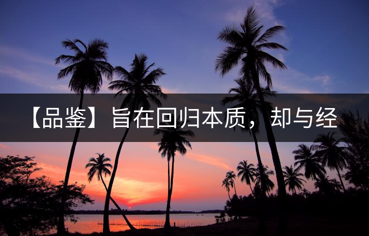 【品鑒】旨在回歸本質(zhì)，卻與經(jīng)典相遇