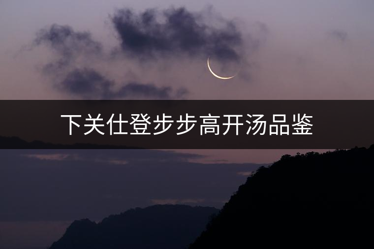 下關(guān)仕登步步高開湯品鑒