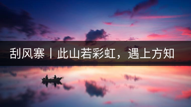 刮風(fēng)寨丨此山若彩虹，遇上方知有