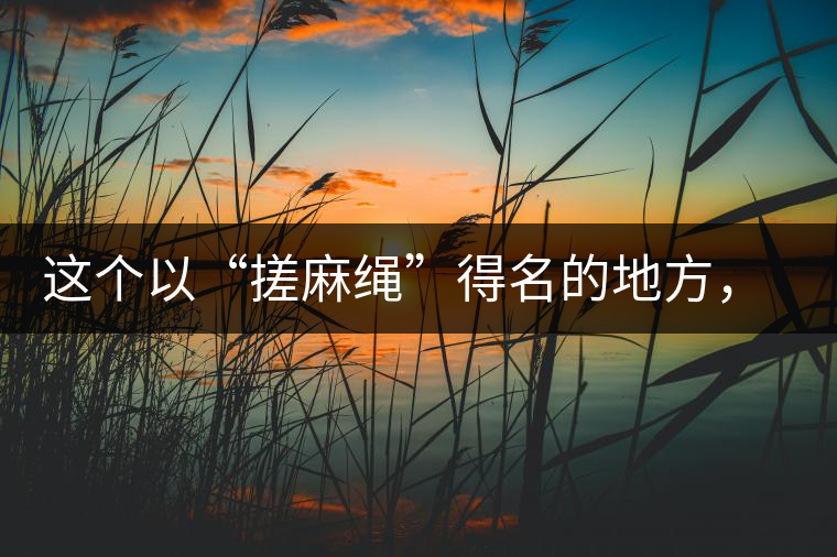 這個(gè)以“搓麻繩”得名的地方，為什么會(huì)成為“臨滄班章”