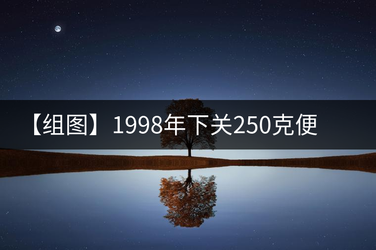 【組圖】1998年下關(guān)250克便裝銷法沱開湯