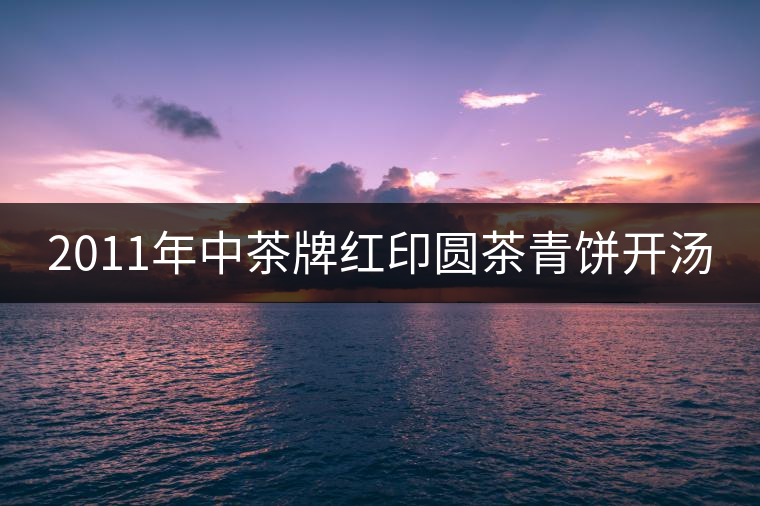 2011年中茶牌紅印圓茶青餅開(kāi)湯