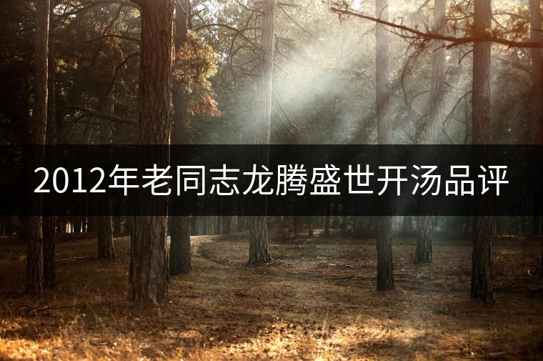 2012年老同志龍騰盛世開湯品評(píng) 2012年老同志龍騰盛世開湯品評(píng)