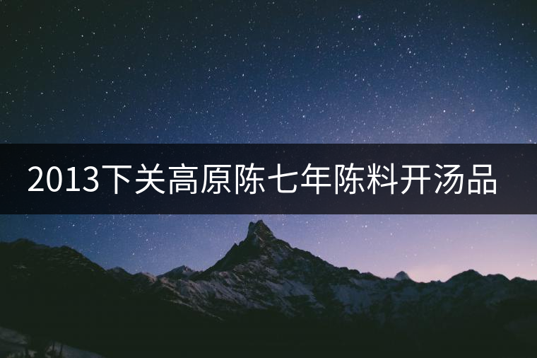 2013下關(guān)高原陳七年陳料開(kāi)湯品鑒 2013下關(guān)高原陳七年陳料開(kāi)湯品鑒