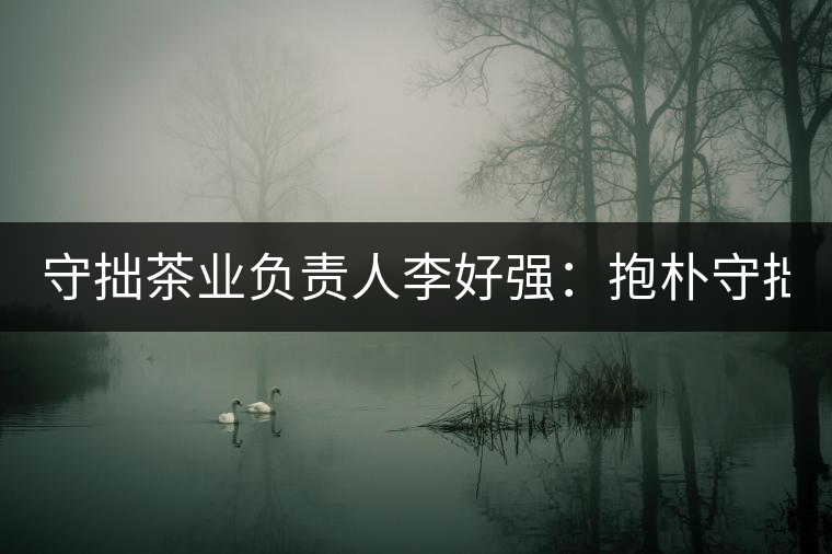 守拙茶業(yè)負(fù)責(zé)人李好強(qiáng)：抱樸守拙喝茶去！