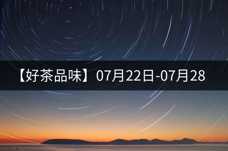 【好茶品味】07月22日-07月28日 【好茶品味】07月22日-07月28日
