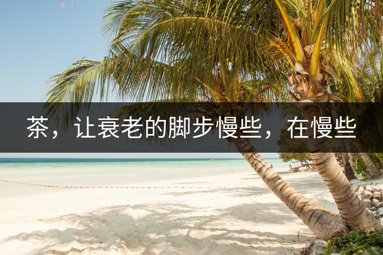 茶，讓衰老的腳步慢些，在慢些