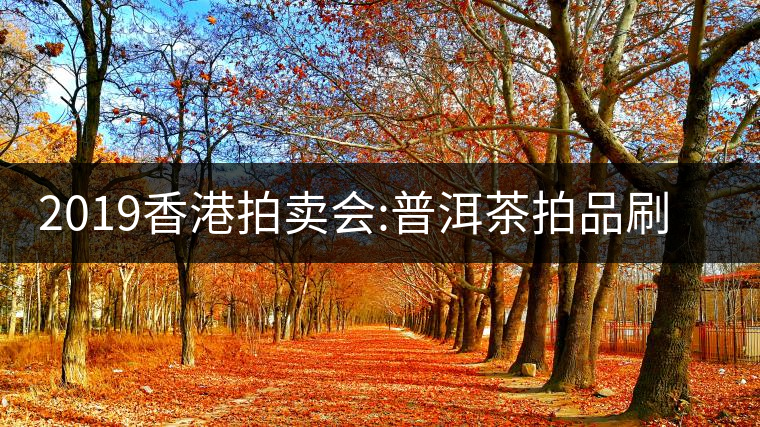 2019香港拍賣會:普洱茶拍品刷新交易額記錄