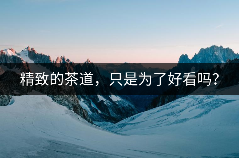 精致的茶道，只是為了好看嗎？