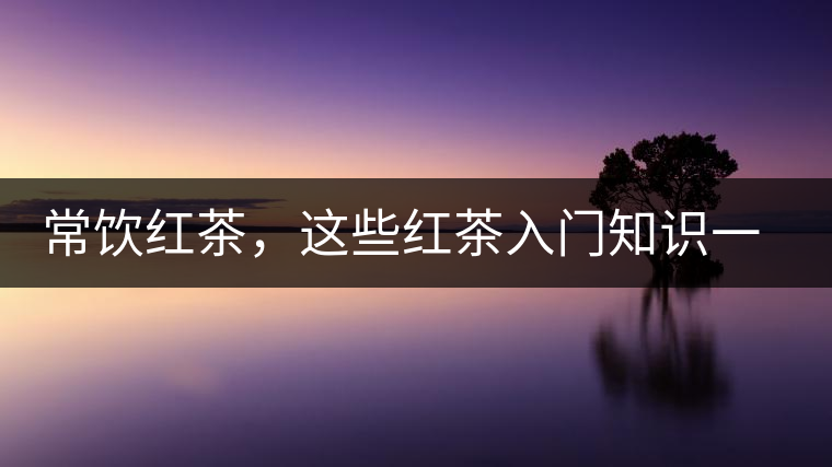 常飲紅茶，這些紅茶入門知識一定要了解