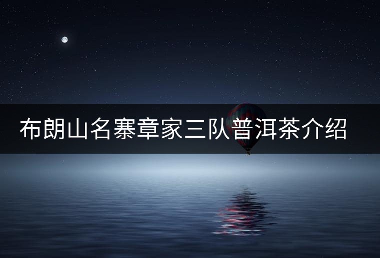 布朗山名寨章家三隊(duì)普洱茶介紹，章家三隊(duì)古樹茶口感特點(diǎn)