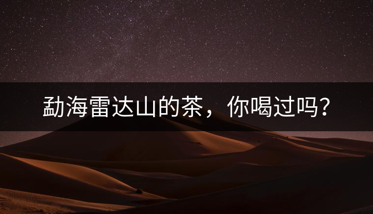 勐海雷達山的茶，你喝過嗎？