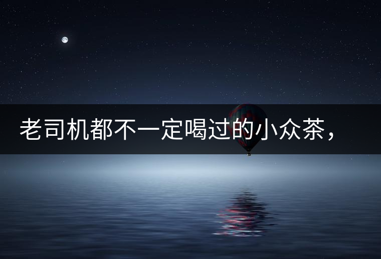 老司機都不一定喝過的小眾茶，你聽過嗎？