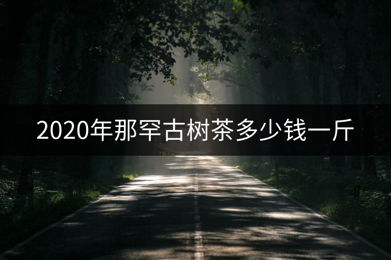 2020年那罕古樹茶多少錢一斤