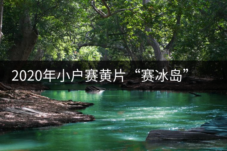 2020年小戶(hù)賽黃片“賽冰島”的小戶(hù)賽，香揚(yáng)鮮醇冰糖甜