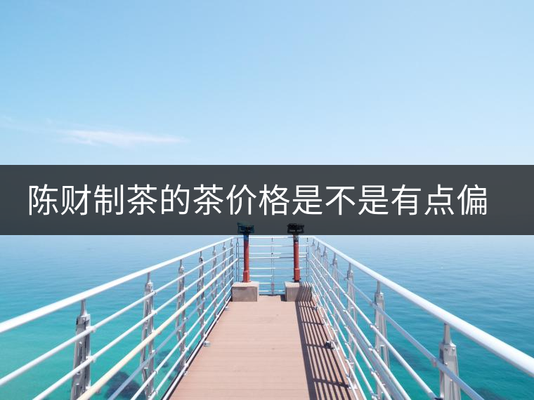 陳財(cái)制茶的茶價(jià)格是不是有點(diǎn)偏高??？好的普洱茶，魅力在于“化”