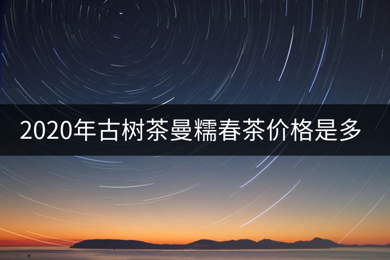 2020年古樹茶曼糯春茶價格是多少？