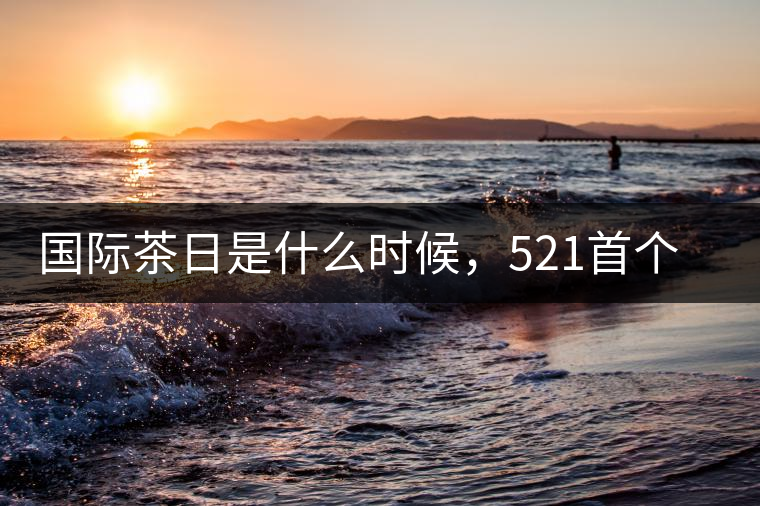 國際茶日是什么時(shí)候，521首個(gè)“國際茶日”即將到來