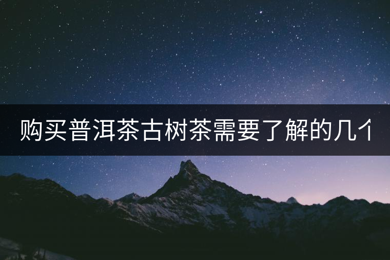 購(gòu)買(mǎi)普洱茶古樹(shù)茶需要了解的幾個(gè)基礎(chǔ)知識(shí)！