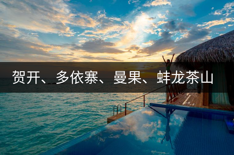 賀開、多依寨、曼果、蚌龍茶山地理位置及口感