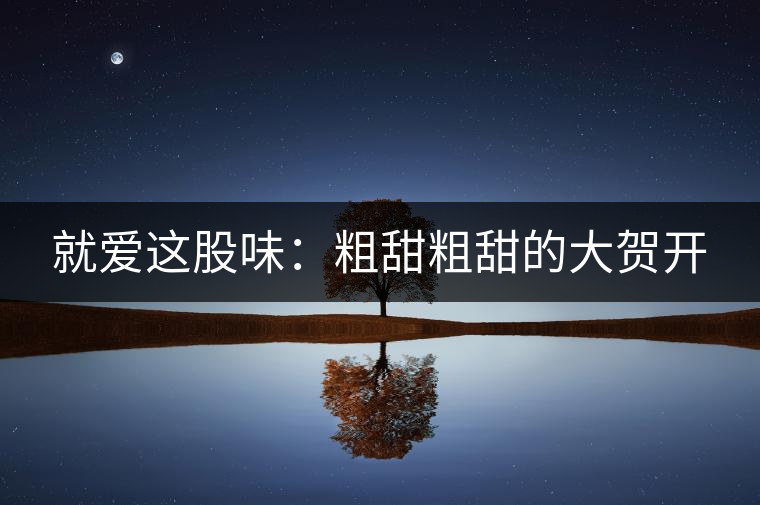 就愛(ài)這股味：粗甜粗甜的大賀開(kāi)