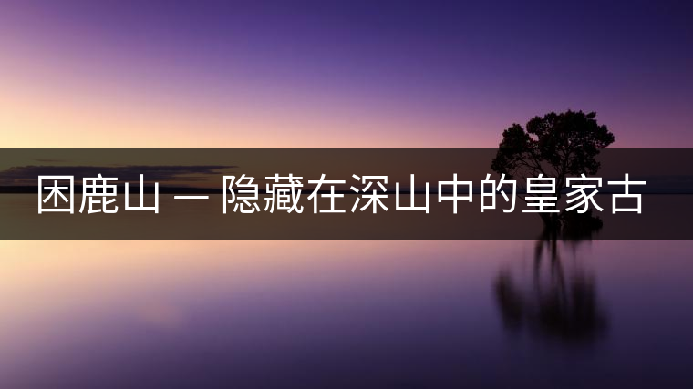 困鹿山 — 隱藏在深山中的皇家古茶園