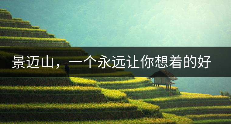 景邁山，一個(gè)永遠(yuǎn)讓你想著的好地方