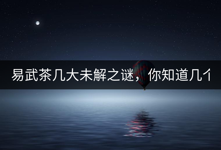 易武茶幾大未解之謎，你知道幾個(gè)？