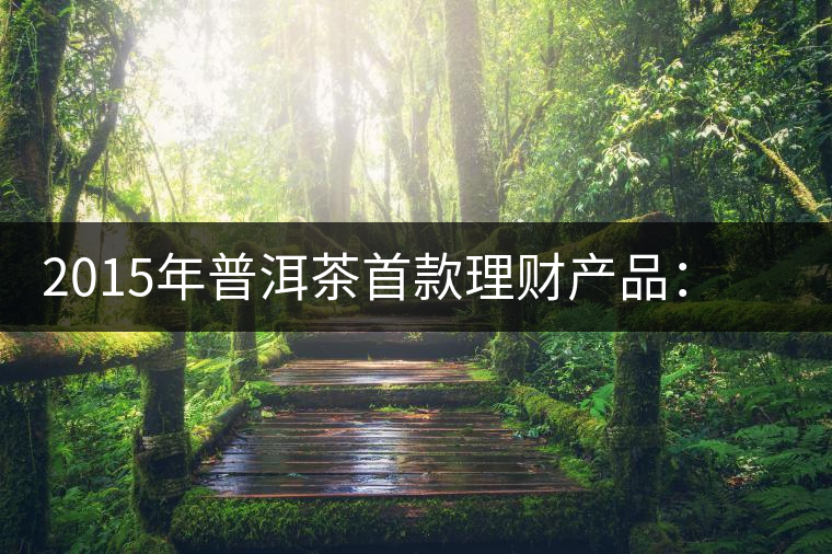 2015年普洱茶首款理財(cái)產(chǎn)品:一頭可能紅利滾滾的肥羊 2015年普洱茶首款理財(cái)產(chǎn)品:一頭可能紅利滾滾的肥羊