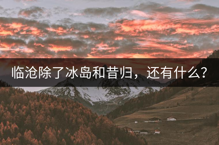 臨滄除了冰島和昔歸，還有什么？