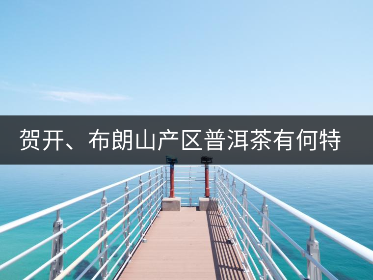 賀開、布朗山產(chǎn)區(qū)普洱茶有何特點(diǎn)？為你評(píng)價(jià)開來